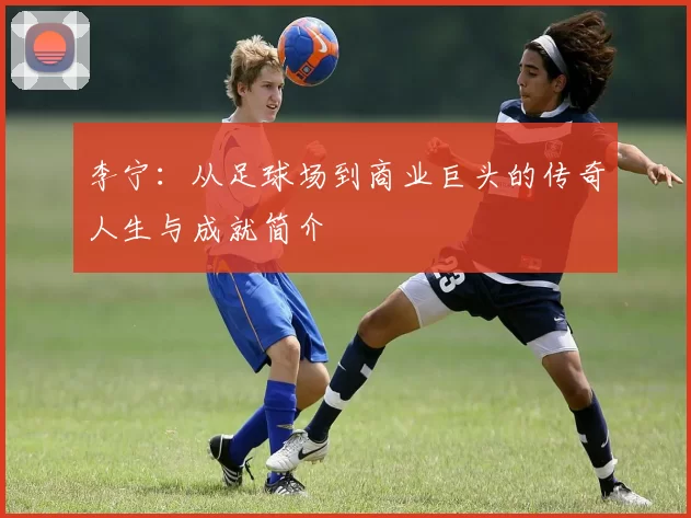 李宁：从足球场到商业巨头的传奇人生与成就简介