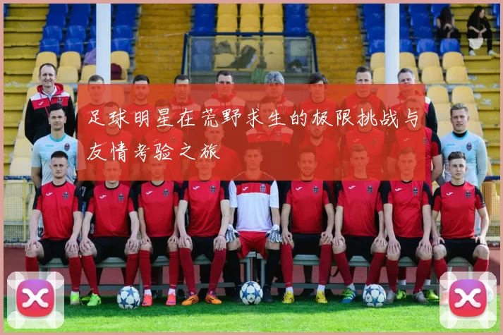 足球明星在荒野求生的极限挑战与友情考验之旅
