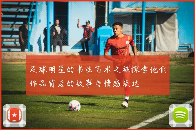 足球明星的书法艺术之旅探索他们作品背后的故事与情感表达
