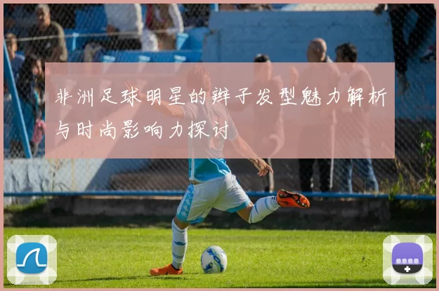 非洲足球明星的辫子发型魅力解析与时尚影响力探讨