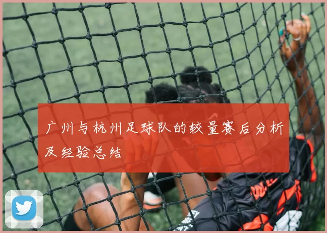 广州与杭州足球队的较量赛后分析及经验总结