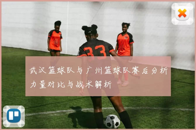 武汉篮球队与广州篮球队赛后分析力量对比与战术解析