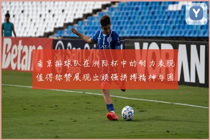 南京排球队在洲际杯中的耐力表现值得称赞展现出顽强拼搏精神与团队协作能力