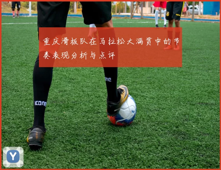 重庆滑板队在马拉松大满贯中的节奏表现分析与点评