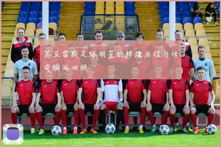 苏亚雷斯足球明星的辉煌历程与传奇瞬间回顾
