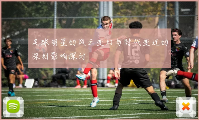 足球明星的风云变幻与时代变迁的深刻影响探讨
