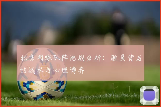 北京网球队阵地战分析：胜负背后的战术与心理博弈