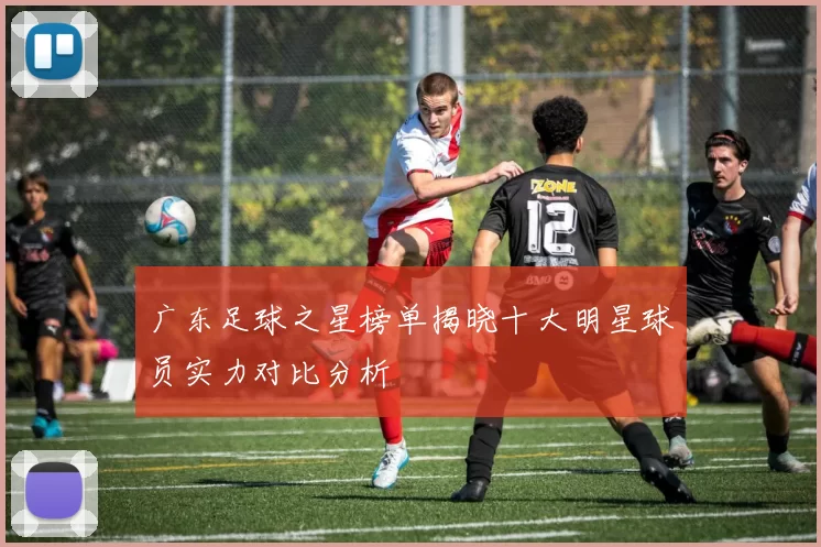 广东足球之星榜单揭晓十大明星球员实力对比分析