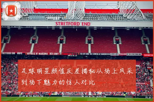足球明星颜值反差揭秘从场上风采到场下魅力的惊人对比