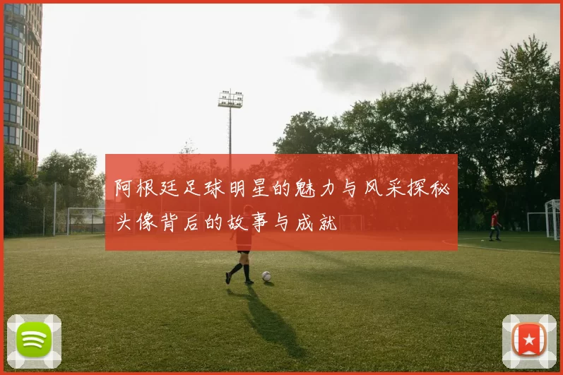 阿根廷足球明星的魅力与风采探秘头像背后的故事与成就