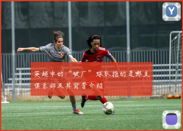 英超中的“破厂”球队指的是哪支俱乐部及其背景介绍