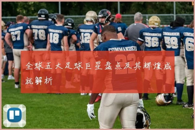 全球五大足球巨星盘点及其辉煌成就解析