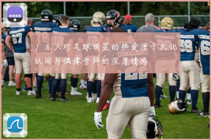 广东人对足球明星的热爱源于文化认同与偶像崇拜的深厚情感