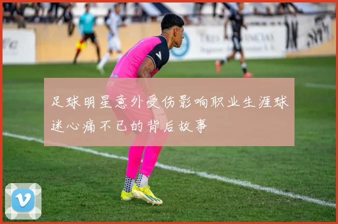 足球明星意外受伤影响职业生涯球迷心痛不已的背后故事