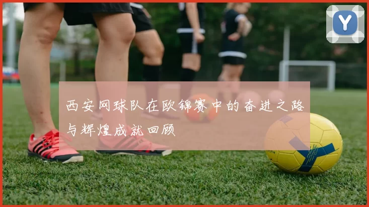 西安网球队在欧锦赛中的奋进之路与辉煌成就回顾