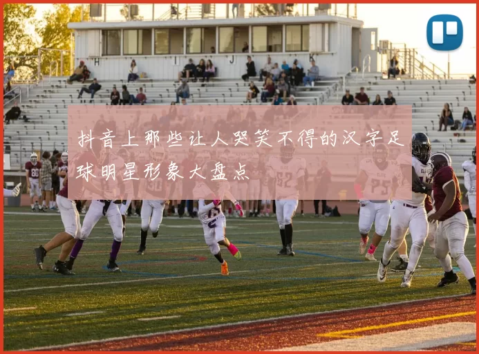 抖音上那些让人哭笑不得的汉字足球明星形象大盘点