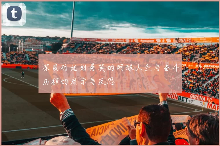 深度对话刘秀英的网球人生与奋斗历程的启示与反思