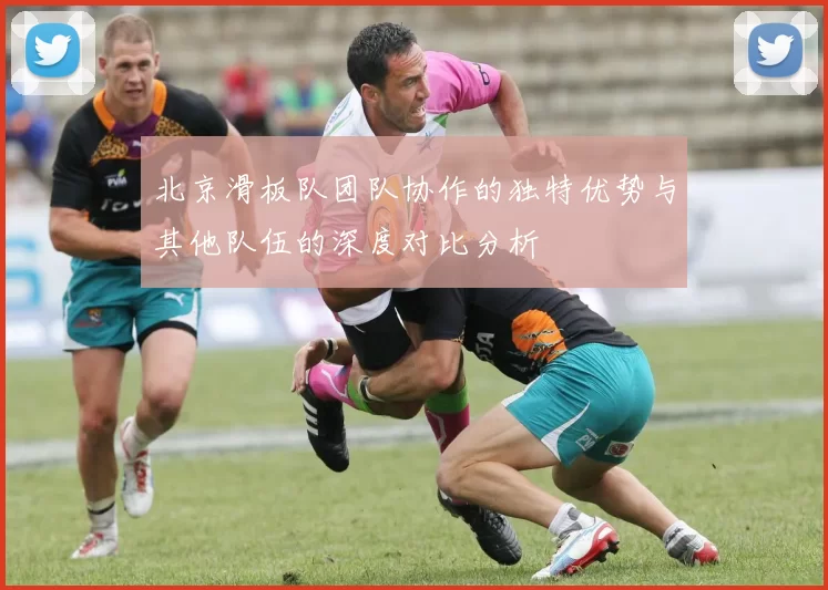 北京滑板队团队协作的独特优势与其他队伍的深度对比分析
