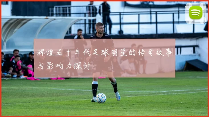 辉煌五十年代足球明星的传奇故事与影响力探讨