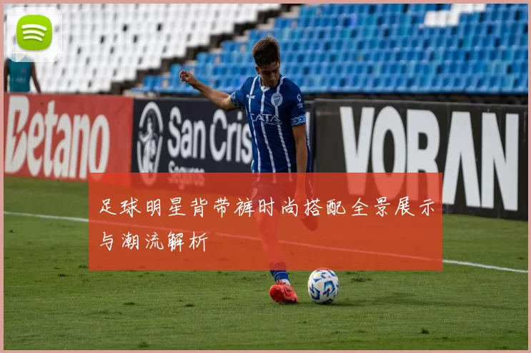 足球明星背带裤时尚搭配全景展示与潮流解析